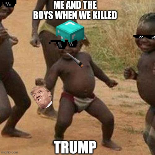 me and the boys killed trump | ME AND THE BOYS WHEN WE KILLED; TRUMP | image tagged in memes,third world success kid | made w/ Imgflip meme maker