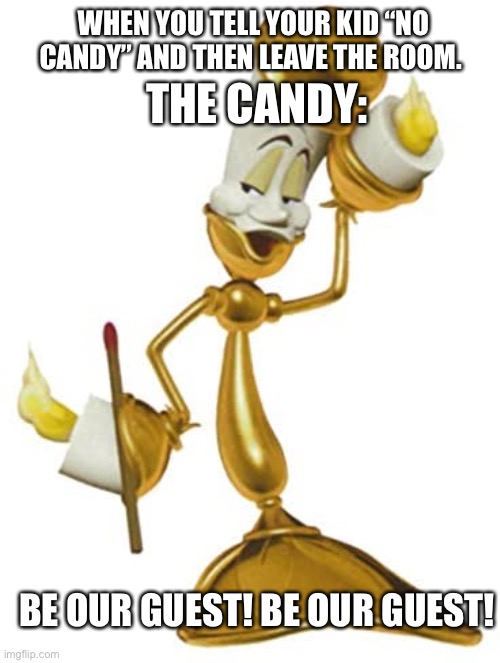 Candy time | WHEN YOU TELL YOUR KID “NO CANDY” AND THEN LEAVE THE ROOM. THE CANDY:; BE OUR GUEST! BE OUR GUEST! | image tagged in candy | made w/ Imgflip meme maker