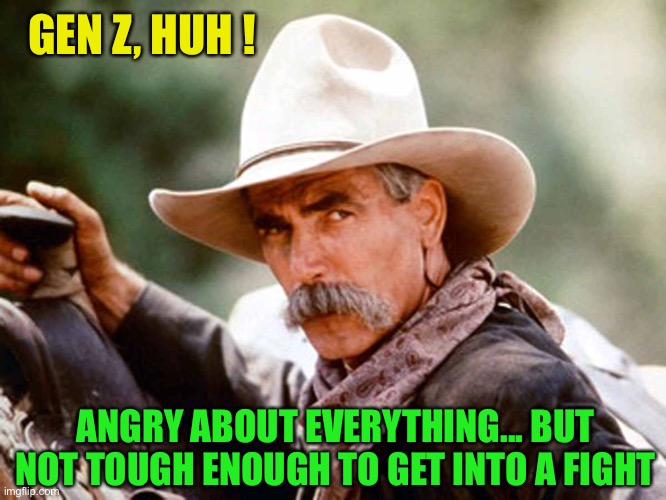 Sam Elliott Cowboy | GEN Z, HUH ! ANGRY ABOUT EVERYTHING... BUT NOT TOUGH ENOUGH TO GET INTO A FIGHT | image tagged in sam elliott cowboy | made w/ Imgflip meme maker