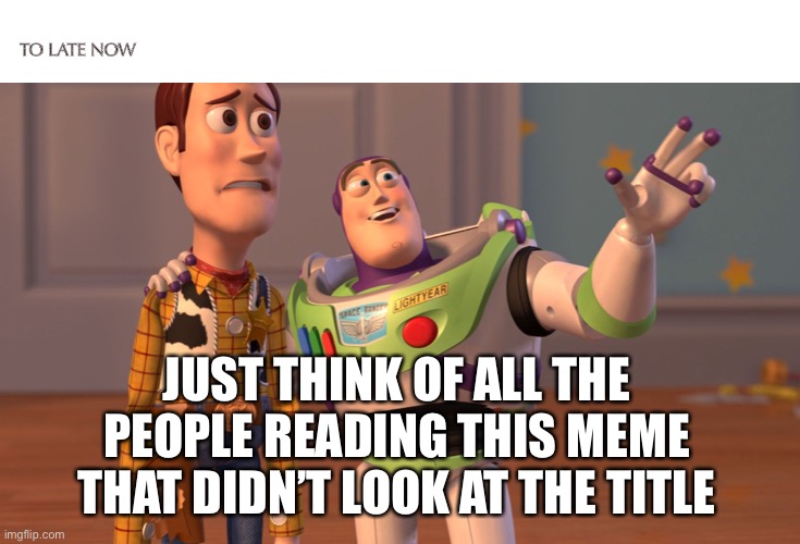 Focus | TO LATE NOW; JUST THINK OF ALL THE PEOPLE READING THIS MEME THAT DIDN’T LOOK AT THE TITLE | image tagged in memes,x x everywhere | made w/ Imgflip meme maker