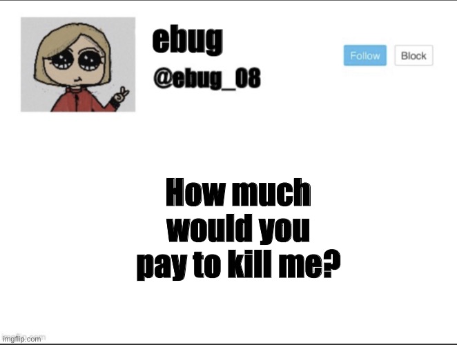 Be honest lol | How much would you pay to kill me? | image tagged in ebug_08 update | made w/ Imgflip meme maker