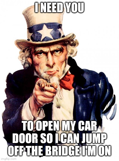 Uncle Sam | I NEED YOU; TO OPEN MY CAR DOOR SO I CAN JUMP OFF THE BRIDGE I'M ON | image tagged in memes,uncle sam | made w/ Imgflip meme maker