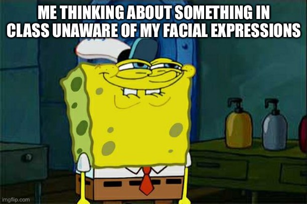 Don't You Squidward | ME THINKING ABOUT SOMETHING IN CLASS UNAWARE OF MY FACIAL EXPRESSIONS | image tagged in memes,don't you squidward | made w/ Imgflip meme maker