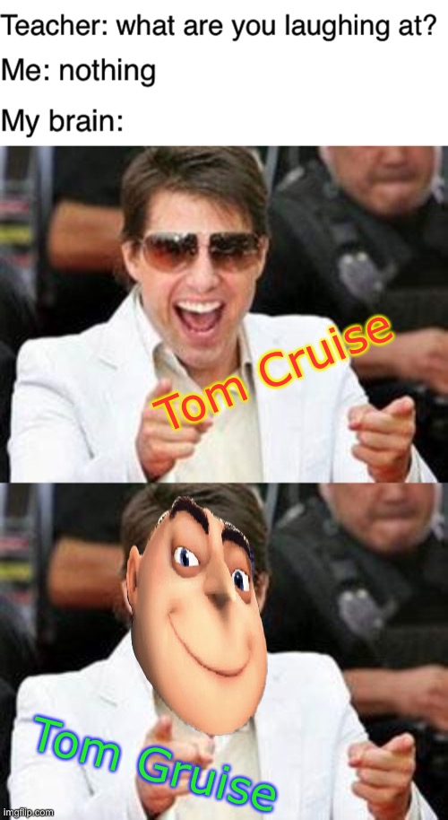 Tom Gruise | Tom Cruise; Tom Gruise | image tagged in teacher what are you laughing at,tom cruise points,tom cruise,gru,funny,memes | made w/ Imgflip meme maker