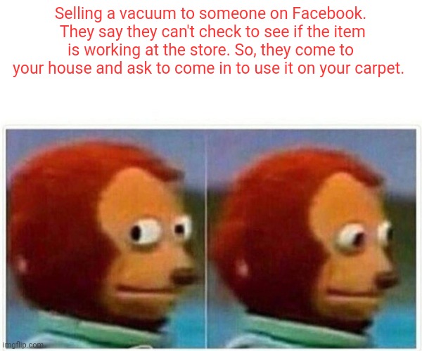 Monkey Puppet | Selling a vacuum to someone on Facebook.  They say they can't check to see if the item is working at the store. So, they come to your house and ask to come in to use it on your carpet. | image tagged in memes,monkey puppet | made w/ Imgflip meme maker