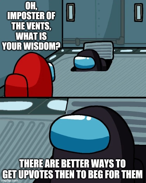 Try creating actual good content instead! | OH, IMPOSTER OF THE VENTS, WHAT IS YOUR WISDOM? THERE ARE BETTER WAYS TO GET UPVOTES THEN TO BEG FOR THEM | image tagged in impostor of the vent,upvote begging,memes,funny,among us | made w/ Imgflip meme maker