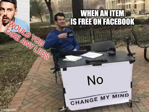 Change My Mind | WHEN AN ITEM IS FREE ON FACEBOOK; WOULD YOU TAKE ANY LESS; No | image tagged in memes,change my mind | made w/ Imgflip meme maker
