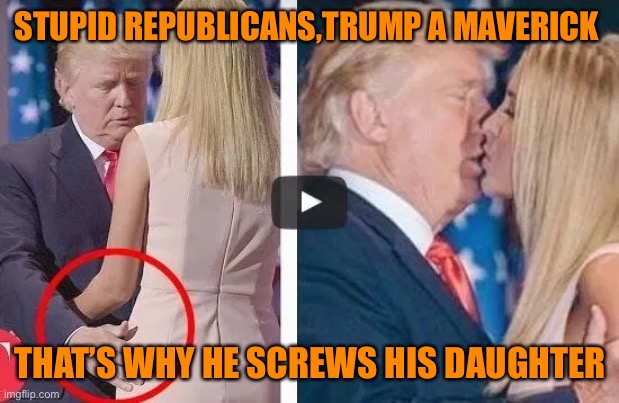 STUPID REPUBLICANS,TRUMP A MAVERICK THAT’S WHY HE SCREWS HIS DAUGHTER | made w/ Imgflip meme maker