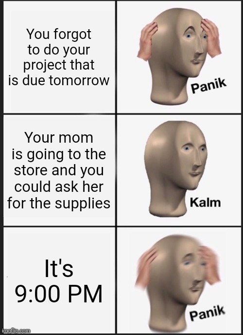 Panik Kalm Panik | You forgot to do your project that is due tomorrow; Your mom is going to the store and you could ask her for the supplies; It's 9:00 PM | image tagged in memes,panik kalm panik | made w/ Imgflip meme maker