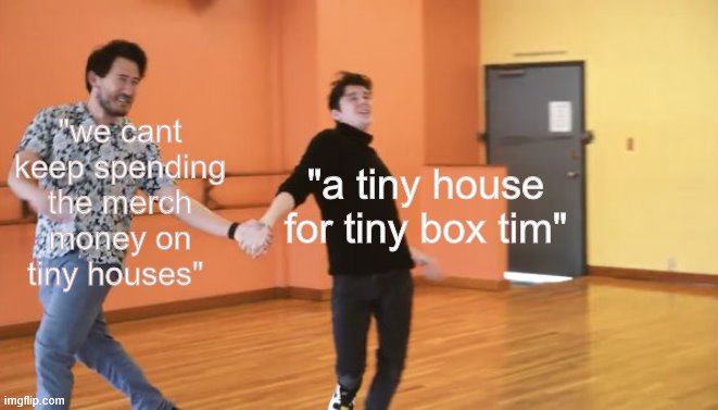 i dunno | "we cant keep spending the merch money on tiny houses"; "a tiny house for tiny box tim" | image tagged in eef an merk | made w/ Imgflip meme maker