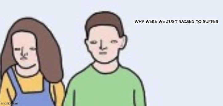 WHY WERE WE JUST RAISED TO SUFFER | made w/ Imgflip meme maker