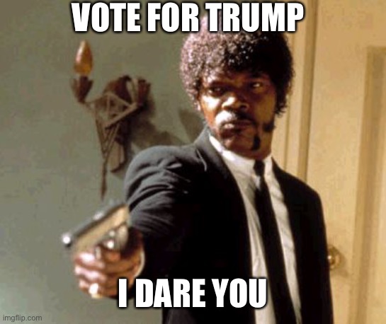Say That Again I Dare You | VOTE FOR TRUMP; I DARE YOU | image tagged in donald trump,politics,funny | made w/ Imgflip meme maker