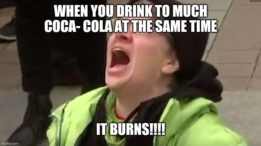 Screaming Liberal  | WHEN YOU DRINK TO MUCH COCA- COLA AT THE SAME TIME; IT BURNS!!!! | image tagged in screaming liberal | made w/ Imgflip meme maker