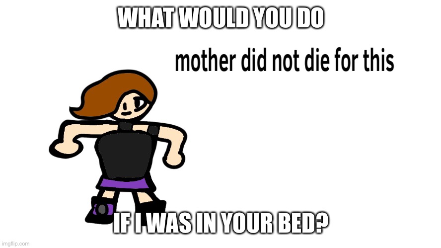 WHAT WOULD YOU DO; IF I WAS IN YOUR BED? | image tagged in mother did not die for this | made w/ Imgflip meme maker