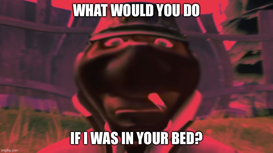 Spy looking | WHAT WOULD YOU DO; IF I WAS IN YOUR BED? | image tagged in spy looking | made w/ Imgflip meme maker