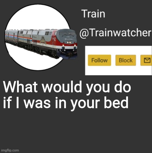 Why am I using this template | What would you do if I was in your bed | image tagged in trainwatcher announcement 2 | made w/ Imgflip meme maker