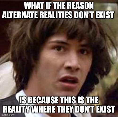 I came up with this conspiracy myself | WHAT IF THE REASON ALTERNATE REALITIES DON’T EXIST; IS BECAUSE THIS IS THE REALITY WHERE THEY DON’T EXIST | image tagged in memes,conspiracy keanu | made w/ Imgflip meme maker
