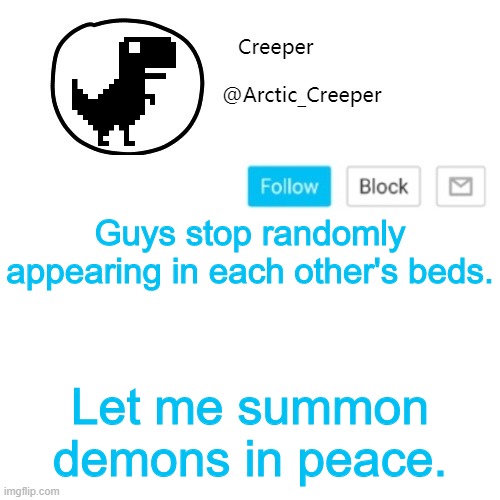Creeper's announcement thing | Guys stop randomly appearing in each other's beds. Let me summon demons in peace. | image tagged in creeper's announcement thing | made w/ Imgflip meme maker