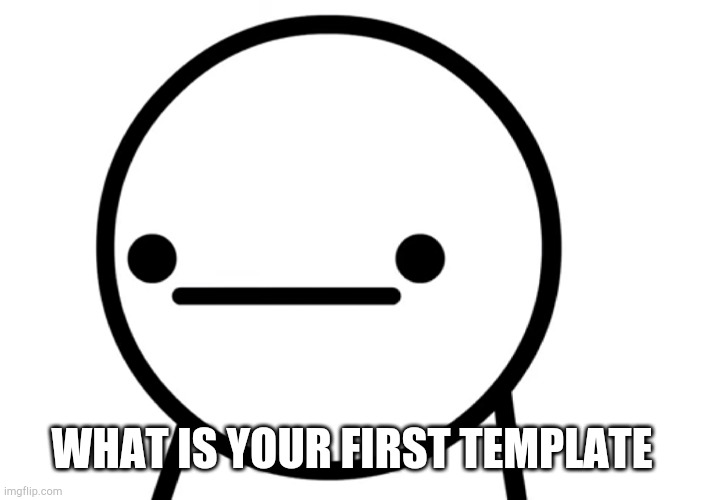 ._. | WHAT IS YOUR FIRST TEMPLATE | made w/ Imgflip meme maker