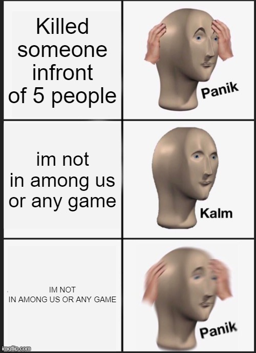 Panik Kalm Panik Meme | Killed someone infront of 5 people; im not in among us or any game; IM NOT IN AMONG US OR ANY GAME | image tagged in memes,panik kalm panik | made w/ Imgflip meme maker