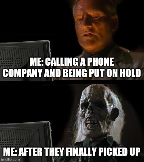 I'll Just Wait Here | ME: CALLING A PHONE COMPANY AND BEING PUT ON HOLD; ME: AFTER THEY FINALLY PICKED UP | image tagged in memes,i'll just wait here | made w/ Imgflip meme maker