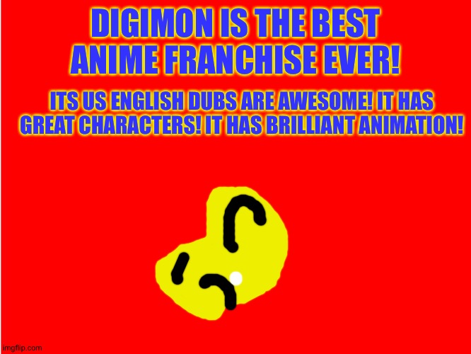 This is the reason why Digimon is the best franchise ever! | DIGIMON IS THE BEST ANIME FRANCHISE EVER! ITS US ENGLISH DUBS ARE AWESOME! IT HAS GREAT CHARACTERS! IT HAS BRILLIANT ANIMATION! | image tagged in red background,anime | made w/ Imgflip meme maker