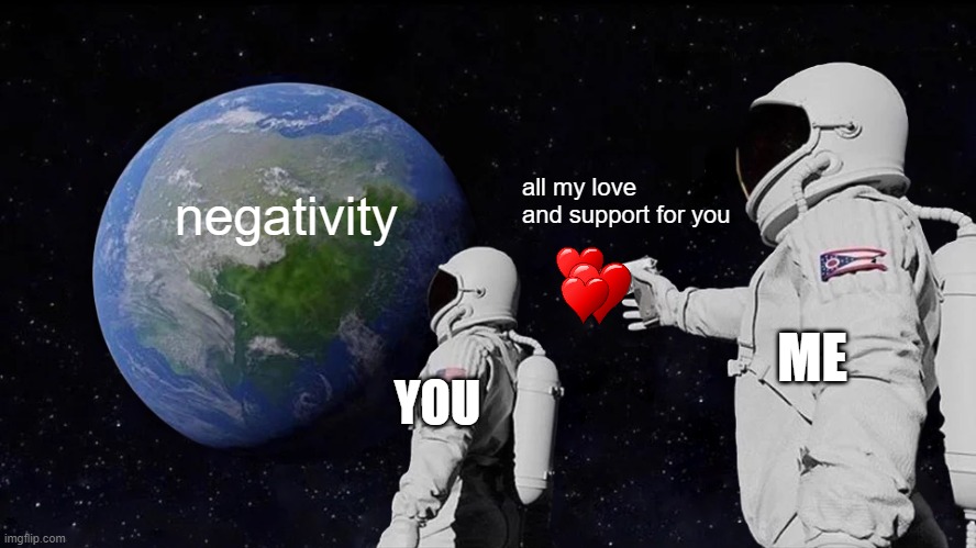 im serious, meme chat me if you need help. please. you are NOT a burden. LOOK IN THE COMMENTS!!! | all my love and support for you; negativity; ME; YOU | image tagged in memes,always has been | made w/ Imgflip meme maker