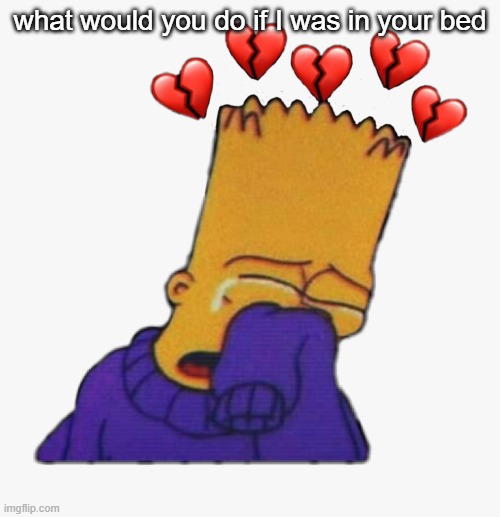 heh- | what would you do if I was in your bed | image tagged in crying bart | made w/ Imgflip meme maker