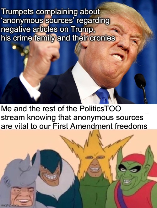 Trumpets complaining about ‘anonymous sources’ regarding negative articles on Trump, his crime family and their cronies; Me and the rest of the PoliticsTOO stream knowing that anonymous sources are vital to our First Amendment freedoms | image tagged in donald trump,memes,me and the boys,donald trump is an idiot,trump corruption | made w/ Imgflip meme maker