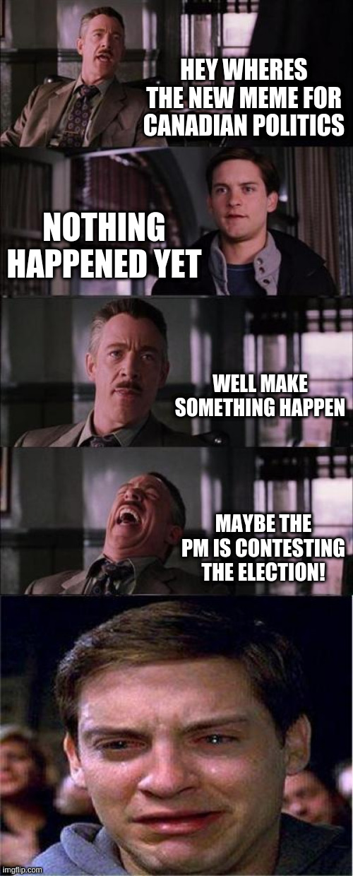 Peter Parker Cry | HEY WHERES THE NEW MEME FOR CANADIAN POLITICS; NOTHING HAPPENED YET; WELL MAKE SOMETHING HAPPEN; MAYBE THE PM IS CONTESTING THE ELECTION! | image tagged in memes,peter parker cry | made w/ Imgflip meme maker