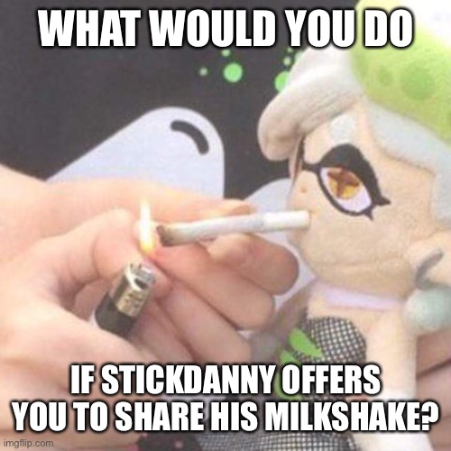 Marie Plush smoking | WHAT WOULD YOU DO; IF STICKDANNY OFFERS YOU TO SHARE HIS MILKSHAKE? | image tagged in marie plush smoking | made w/ Imgflip meme maker