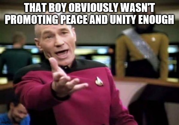 Picard Wtf Meme | THAT BOY OBVIOUSLY WASN'T PROMOTING PEACE AND UNITY ENOUGH | image tagged in memes,picard wtf | made w/ Imgflip meme maker