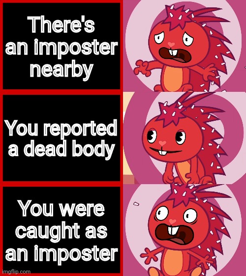 Relatable?! | There's an imposter nearby; You reported a dead body; You were caught as an imposter | image tagged in flaky panik kalm panik htf,memes,among us,there is 1 imposter among us,crossover,funny | made w/ Imgflip meme maker