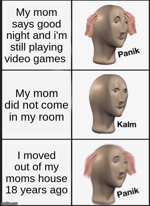 Panik Kalm P A N I K | My mom says good night and i'm still playing video games; My mom did not come in my room; I moved out of my moms house 18 years ago | image tagged in memes,panik kalm panik | made w/ Imgflip meme maker