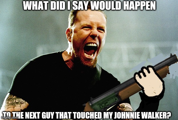 WHAT DID I SAY WOULD HAPPEN TO THE NEXT GUY THAT TOUCHED MY JOHNNIE WALKER? | made w/ Imgflip meme maker