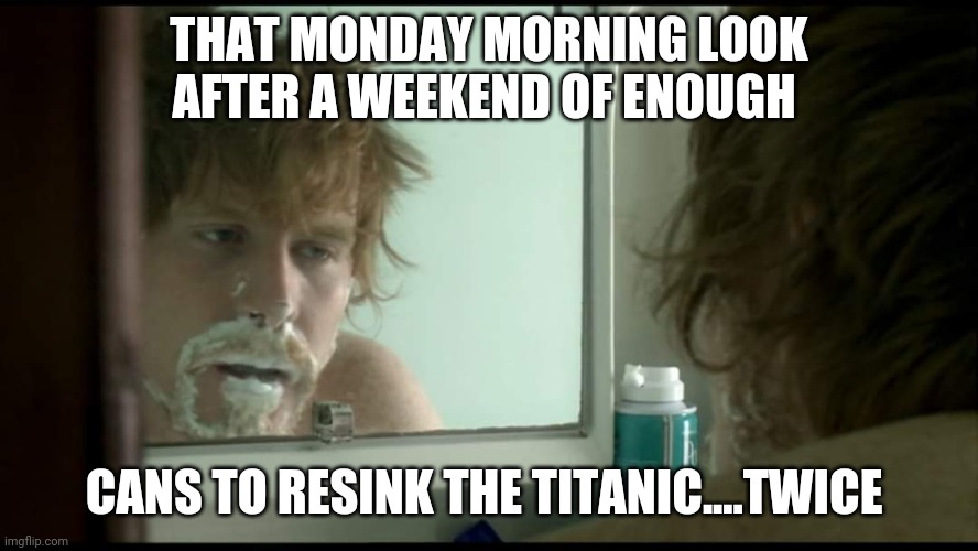 That Monday face | THAT MONDAY MORNING LOOK AFTER A WEEKEND OF ENOUGH; CANS TO RESINK THE TITANIC....TWICE | image tagged in mondays,hungover,i hate mondays | made w/ Imgflip meme maker