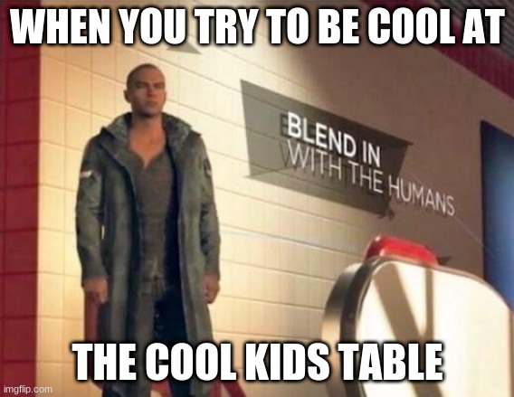 I will never be a cool kid L E L | WHEN YOU TRY TO BE COOL AT; THE COOL KIDS TABLE | image tagged in blend in with the humans | made w/ Imgflip meme maker