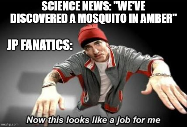 Yes science! | SCIENCE NEWS: "WE'VE DISCOVERED A MOSQUITO IN AMBER"; JP FANATICS: | image tagged in now this looks like a job for me,jurassic park,memes,dank memes,spicy memes | made w/ Imgflip meme maker
