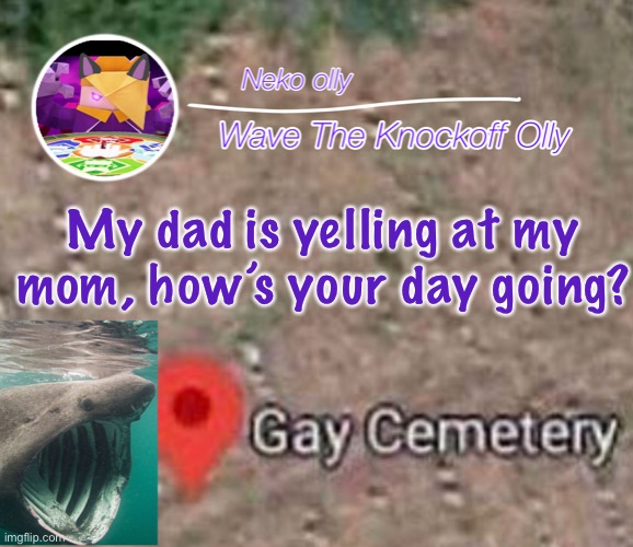 . | My dad is yelling at my mom, how’s your day going? | image tagged in p | made w/ Imgflip meme maker