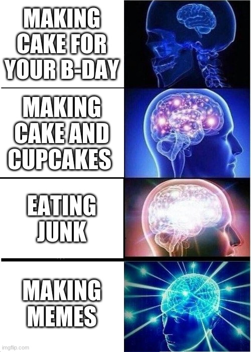 Expanding Brain | MAKING CAKE FOR YOUR B-DAY; MAKING CAKE AND CUPCAKES; EATING JUNK; MAKING MEMES | image tagged in memes,expanding brain | made w/ Imgflip meme maker