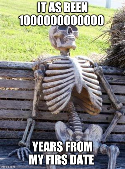 Waiting Skeleton | IT AS BEEN 1000000000000; YEARS FROM MY FIRS DATE | image tagged in memes,waiting skeleton | made w/ Imgflip meme maker