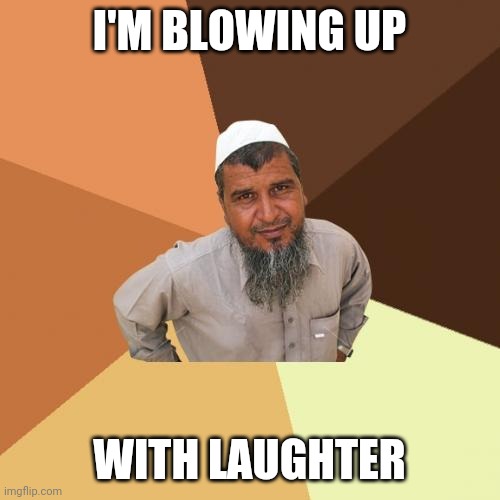 Ordinary Muslim Man | I'M BLOWING UP; WITH LAUGHTER | image tagged in memes,ordinary muslim man | made w/ Imgflip meme maker