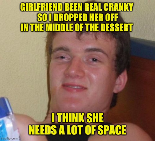 Peace of mind | GIRLFRIEND BEEN REAL CRANKY 
SO I DROPPED HER OFF IN THE MIDDLE OF THE DESSERT; I THINK SHE NEEDS A LOT OF SPACE | image tagged in memes,10 guy,desert,space,funny,funny memes | made w/ Imgflip meme maker
