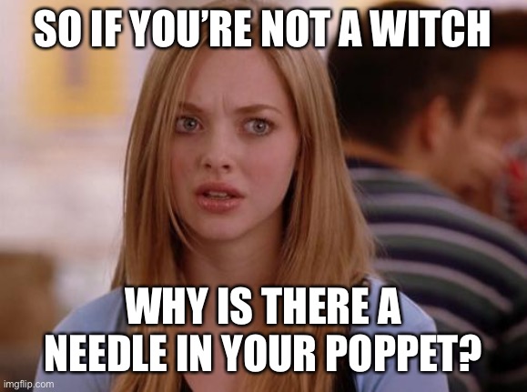 OMG Karen |  SO IF YOU’RE NOT A WITCH; WHY IS THERE A NEEDLE IN YOUR POPPET? | image tagged in memes,omg karen | made w/ Imgflip meme maker