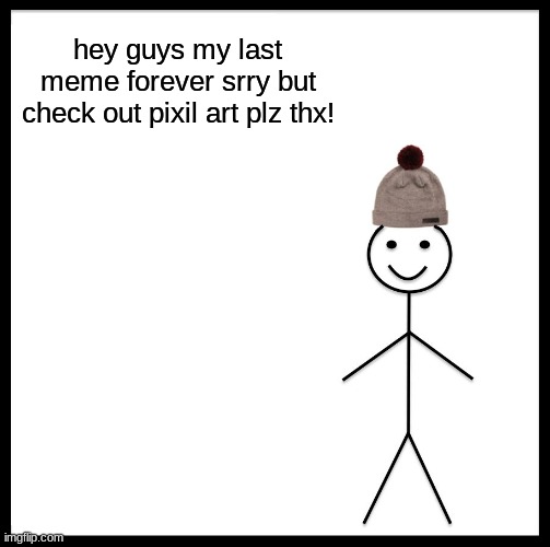 Be Like Bill | hey guys my last meme forever srry but check out pixil art plz thx! | image tagged in memes,be like bill | made w/ Imgflip meme maker