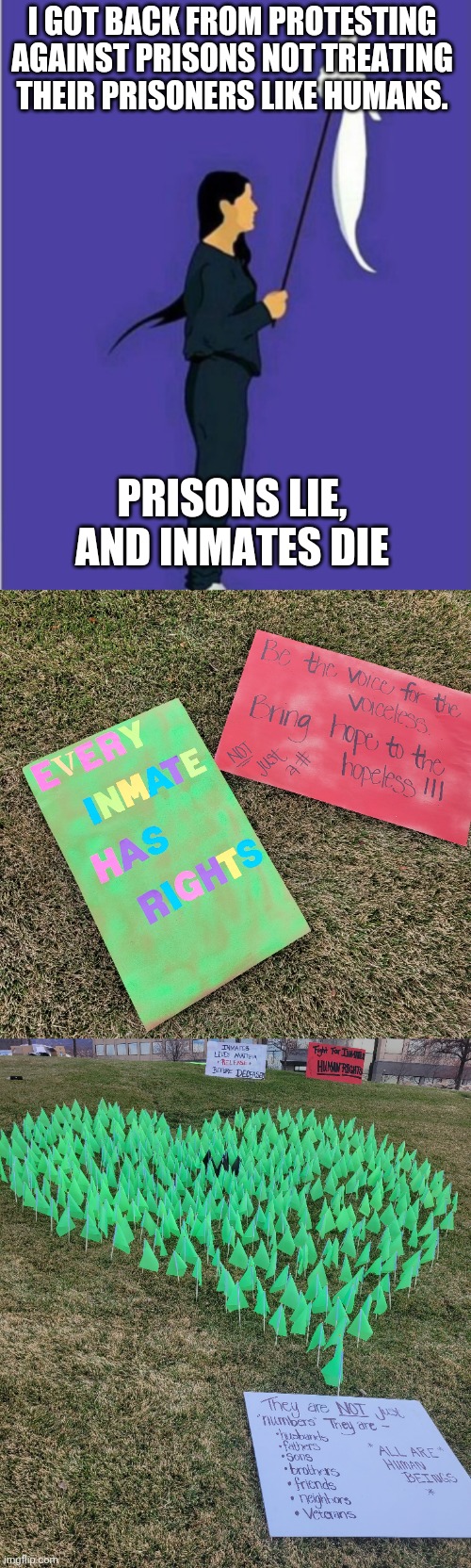 Sorry this isn't about LGBTQ, I had to get this out there | I GOT BACK FROM PROTESTING AGAINST PRISONS NOT TREATING THEIR PRISONERS LIKE HUMANS. PRISONS LIE, AND INMATES DIE | image tagged in protest | made w/ Imgflip meme maker