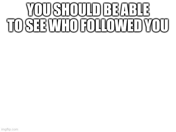 Blank White Template | YOU SHOULD BE ABLE TO SEE WHO FOLLOWED YOU | image tagged in blank white template | made w/ Imgflip meme maker