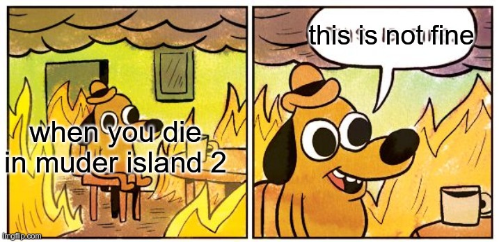 sad | this is not fine; when you die in muder island 2 | image tagged in memes,this is fine | made w/ Imgflip meme maker