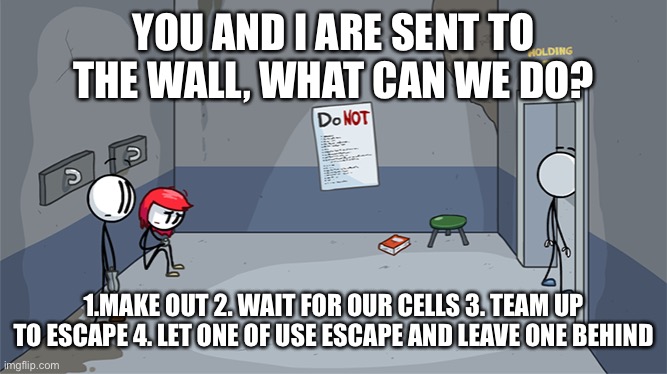 Inspired by CloudDays | YOU AND I ARE SENT TO THE WALL, WHAT CAN WE DO? 1.MAKE OUT 2. WAIT FOR OUR CELLS 3. TEAM UP TO ESCAPE 4. LET ONE OF USE ESCAPE AND LEAVE ONE BEHIND | made w/ Imgflip meme maker