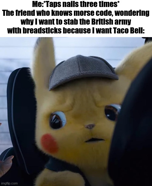 Unsettled detective pikachu | Me:*Taps nails three times*
The friend who knows morse code, wondering why I want to stab the British army with breadsticks because I want Taco Bell: | image tagged in unsettled detective pikachu | made w/ Imgflip meme maker